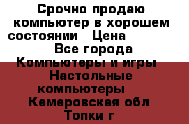 Срочно продаю компьютер в хорошем состоянии › Цена ­ 25 000 - Все города Компьютеры и игры » Настольные компьютеры   . Кемеровская обл.,Топки г.